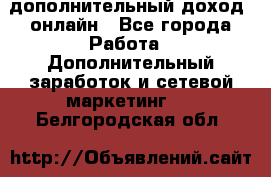 дополнительный доход  онлайн - Все города Работа » Дополнительный заработок и сетевой маркетинг   . Белгородская обл.